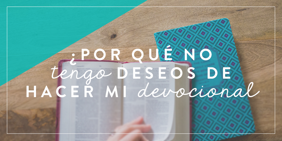 ¿Por qué no tengo deseos hacer mi devocional? | Joven Verdadera Blog